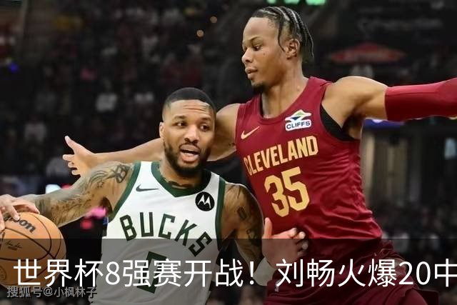 世界杯8强赛开战！刘畅火爆20中18领衔冲击红单