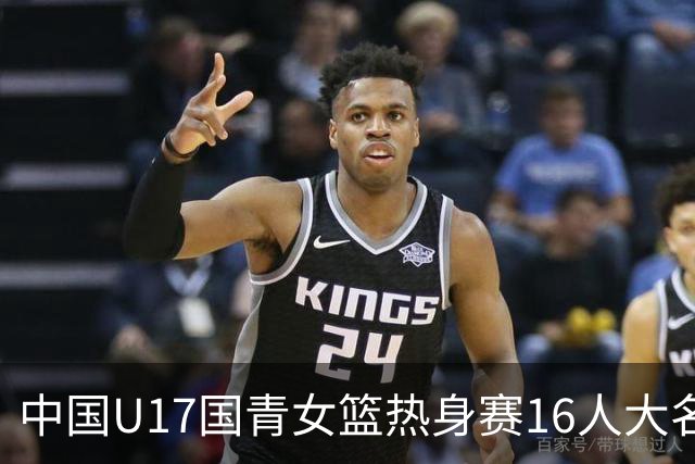 中国U17国青女篮热身赛16人大名单出炉：李沅珊领衔