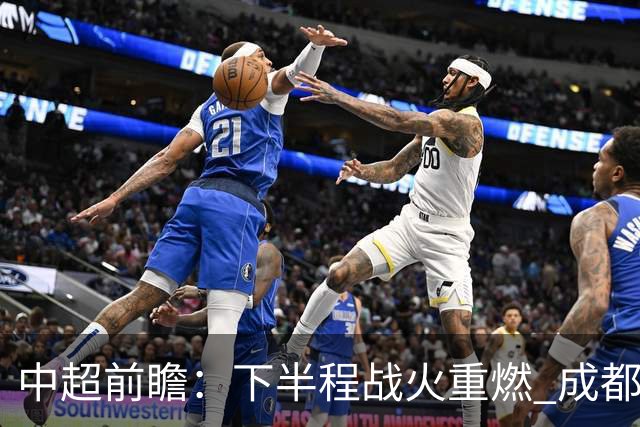中超前瞻：下半程战火重燃 成都剑指三分申花求反弹