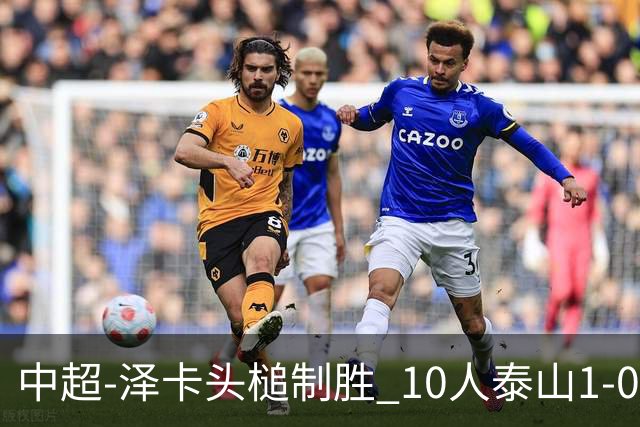 中超-泽卡头槌制胜 10人泰山1-0时隔11年再客胜海港