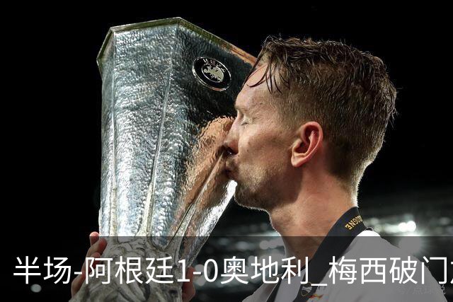 半场-阿根廷1-0奥地利 梅西破门加冕世界杯射手王+失点劳塔罗造点