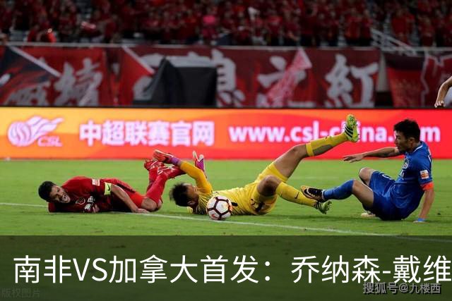 南非VS加拿大首发：乔纳森-戴维布坎南领军 阿芳仍替补