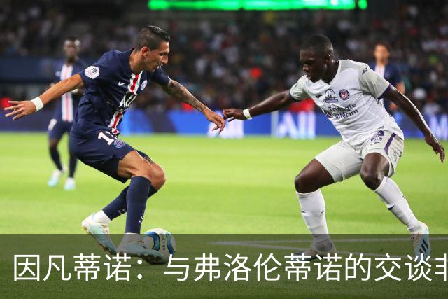因凡蒂诺：与弗洛伦蒂诺的交谈非常愉快 他的贡献是巨大的