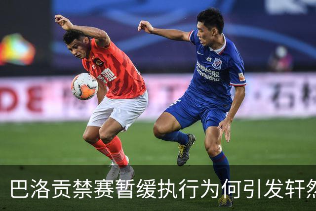 巴洛贡禁赛暂缓执行为何引发轩然大波？