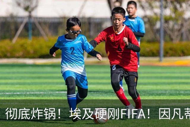 彻底炸锅！埃及硬刚FIFA！因凡蒂诺陷入两难死局，多国足协集体失望