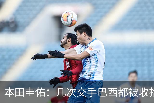 本田圭佑：几次交手巴西都被收拾得挺惨 在顺风时突然被哐哐进球