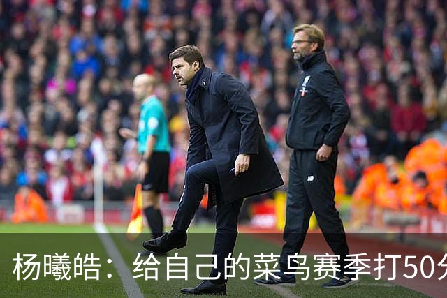 杨曦皓：给自己的菜鸟赛季打50分 未来想在国家队站稳脚跟