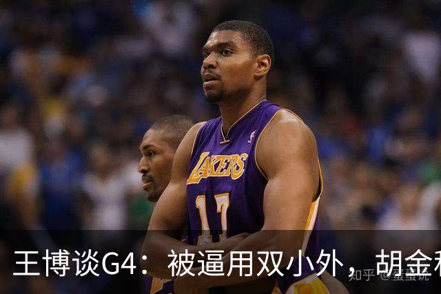 王博谈G4：被逼用双小外，胡金秋完成任务，林秉圣需要时站了出来