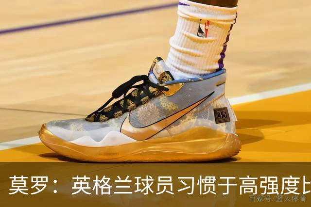莫罗：英格兰球员习惯于高强度比赛，有很多球员能决定比赛