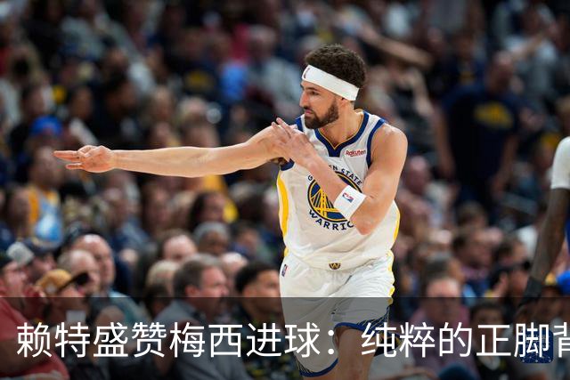 赖特盛赞梅西进球：纯粹的正脚背抽射，这就是对足球的绝对掌控