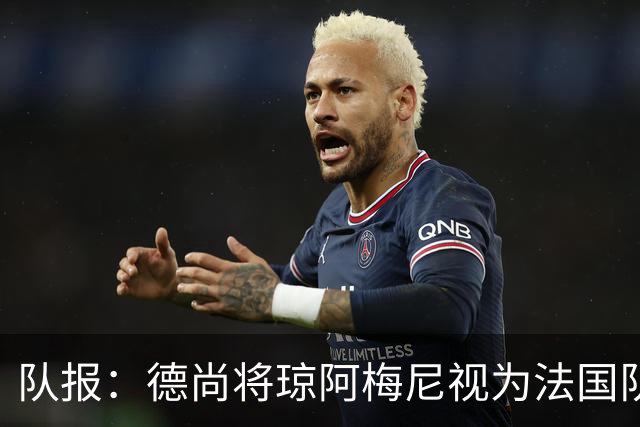 队报：德尚将琼阿梅尼视为法国队不可或缺的中场核心