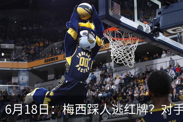6月18日：梅西踩人逃红牌？对手主帅一句话令人闭嘴，他让比赛变得太轻松