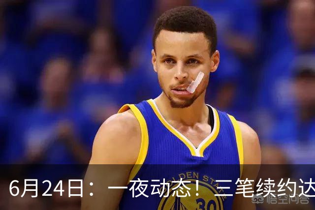 6月24日：一夜动态！三笔续约达成，湖人框定新目标，骑士又一人可交易