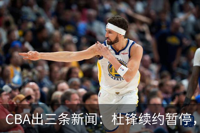CBA出三条新闻：杜锋续约暂停，胡明轩夜里发声，两位年轻球员入选国青队
