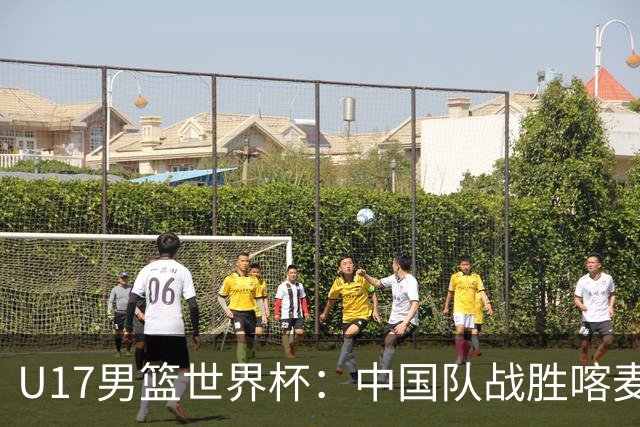 U17男篮世界杯：中国队战胜喀麦隆队